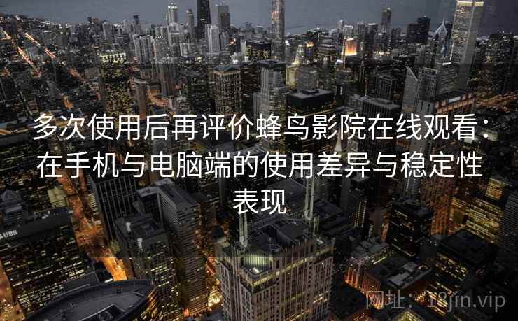 多次使用后再评价蜂鸟影院在线观看：在手机与电脑端的使用差异与稳定性表现