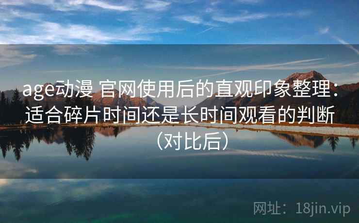 age动漫 官网使用后的直观印象整理：适合碎片时间还是长时间观看的判断（对比后）