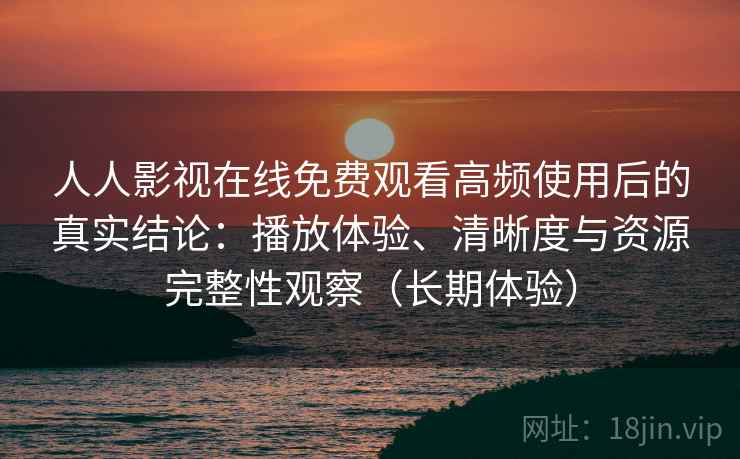 人人影视在线免费观看高频使用后的真实结论：播放体验、清晰度与资源完整性观察（长期体验）