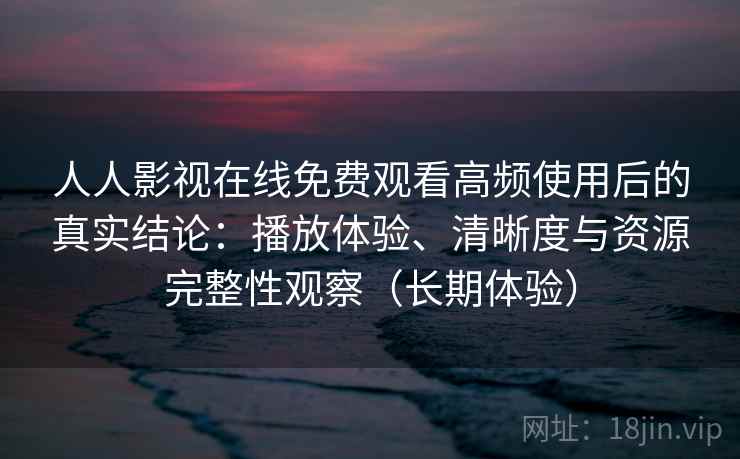 人人影视在线免费观看高频使用后的真实结论：播放体验、清晰度与资源完整性观察（长期体验）