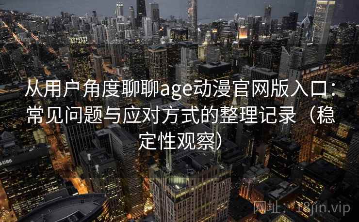 从用户角度聊聊age动漫官网版入口：常见问题与应对方式的整理记录（稳定性观察）