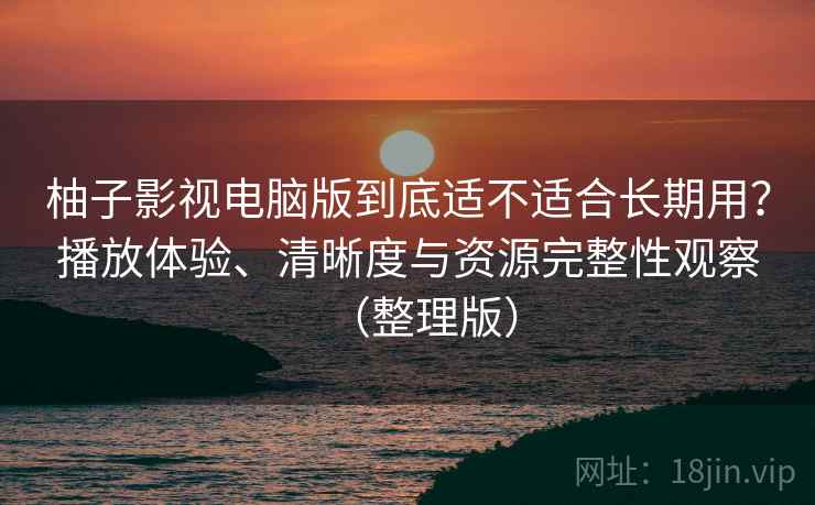 柚子影视电脑版到底适不适合长期用？播放体验、清晰度与资源完整性观察（整理版）