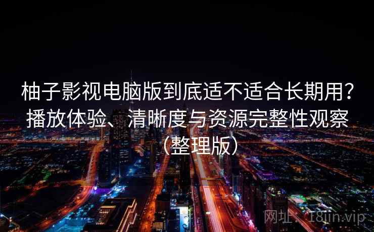 柚子影视电脑版到底适不适合长期用？播放体验、清晰度与资源完整性观察（整理版）