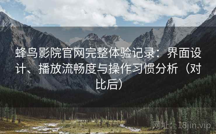 蜂鸟影院官网完整体验记录:界面设计、播放流畅度与操作习惯分析(对比后) 蜂鸟影院官网完整体验记录:界面设计、播放流畅度与操作习惯分析(对比后)