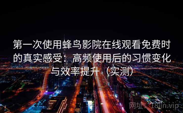 第一次使用蜂鸟影院在线观看免费时的真实感受:高频使用后的习惯变化与效率提升(实测) 第一次使用蜂鸟影院在线观看免费时的真实感受:高频使用后的习惯变化与效率提升(实测)