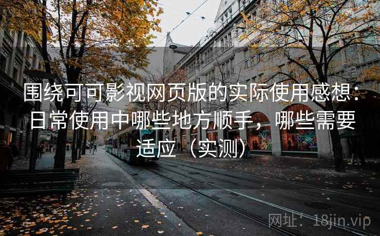 围绕可可影视网页版的实际使用感想：日常使用中哪些地方顺手，哪些需要适应（实测）