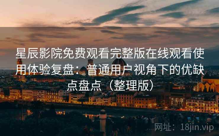 星辰影院免费观看完整版在线观看使用体验复盘：普通用户视角下的优缺点盘点（整理版）