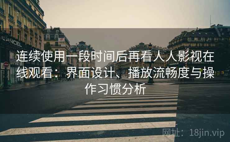 连续使用一段时间后再看人人影视在线观看：界面设计、播放流畅度与操作习惯分析
