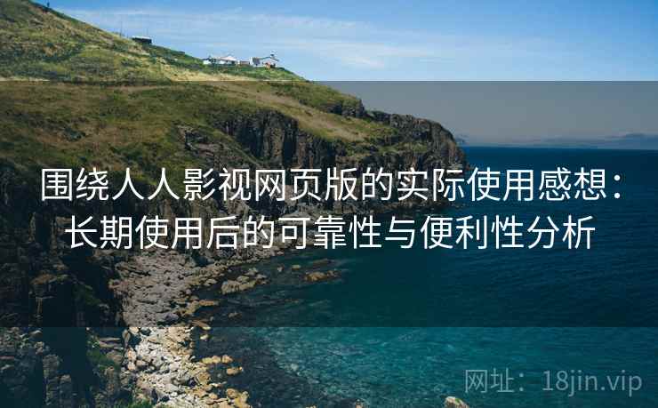 围绕人人影视网页版的实际使用感想:长期使用后的可靠性与便利性分析 围绕人人影视网页版的实际使用感想:长期使用后的可靠性与便利性分析