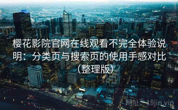 樱花影院官网在线观看不完全体验说明：分类页与搜索页的使用手感对比（整理版）