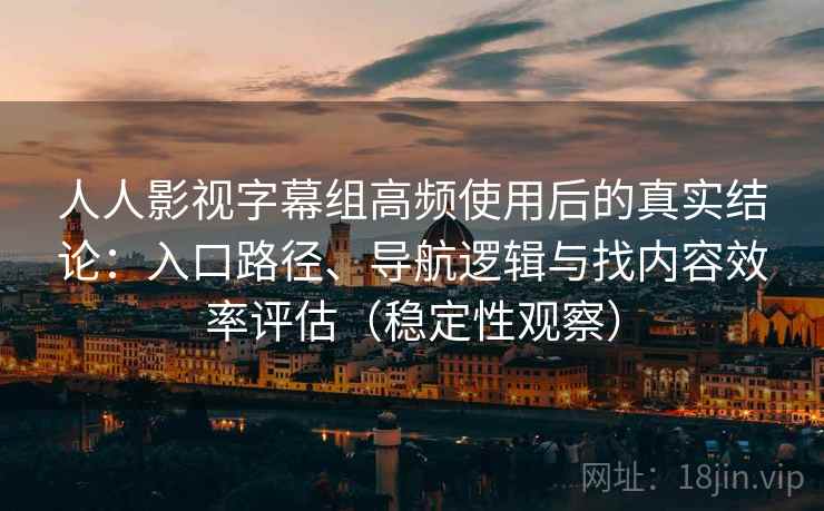 人人影视字幕组高频使用后的真实结论:入口路径、导航逻辑与找内容效率评估(稳定性观察) 人人影视字幕组高频使用后的真实结论:入口路径、导航逻辑与找内容效率评估(稳定性观察)