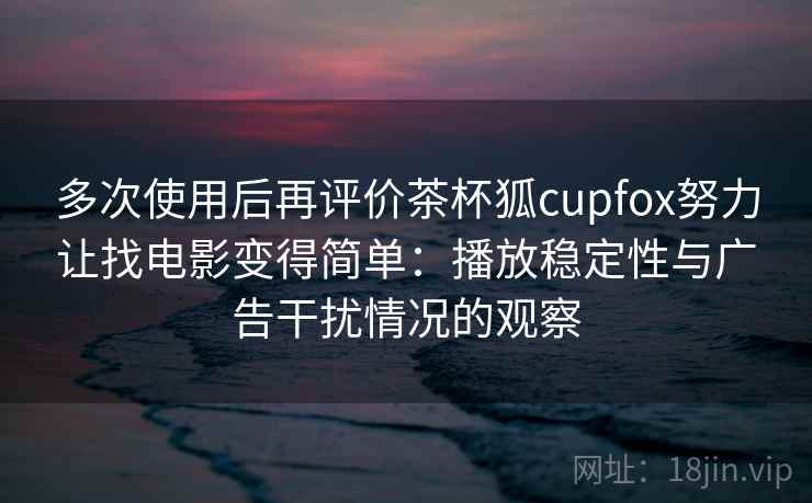 多次使用后再评价茶杯狐cupfox努力让找电影变得简单:播放稳定性与广告干扰情况的观察 多次使用后再评价茶杯狐cupfox努力让找电影变得简单:播放稳定性与广告干扰情况的观察