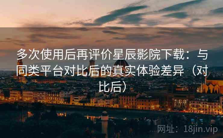 多次使用后再评价星辰影院下载:与同类平台对比后的真实体验差异(对比后) 多次使用后再评价星辰影院下载:与同类平台对比后的真实体验差异(对比后)
