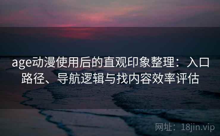 age动漫使用后的直观印象整理：入口路径、导航逻辑与找内容效率评估