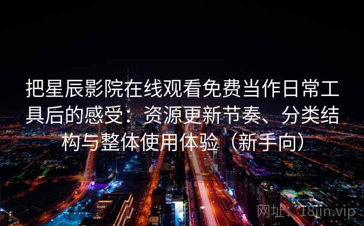 把星辰影院在线观看免费当作日常工具后的感受:资源更新节奏、分类结构与整体使用体验(新手向) 把星辰影院在线观看免费当作日常工具后的感受:资源更新节奏、分类结构与整体使用体验(新手向)