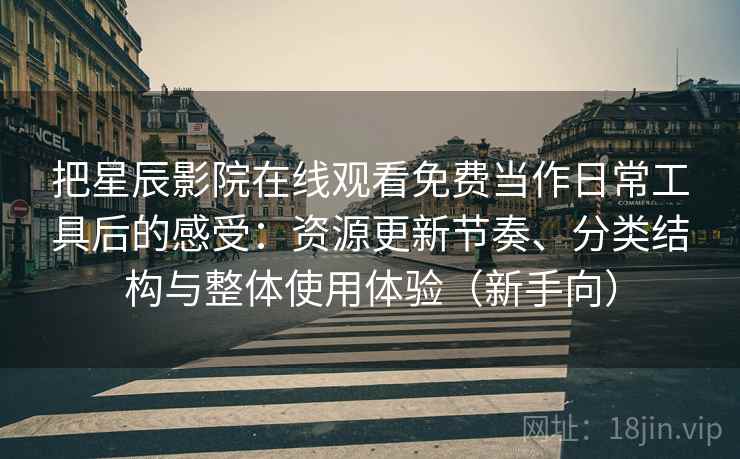 把星辰影院在线观看免费当作日常工具后的感受:资源更新节奏、分类结构与整体使用体验(新手向) 把星辰影院在线观看免费当作日常工具后的感受:资源更新节奏、分类结构与整体使用体验(新手向)