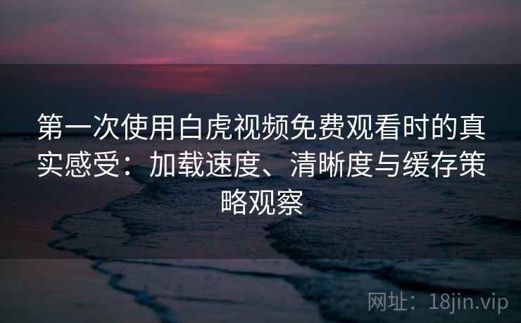 第一次使用白虎视频免费观看时的真实感受:加载速度、清晰度与缓存策略观察 第一次使用白虎视频免费观看时的真实感受:加载速度、清晰度与缓存策略观察