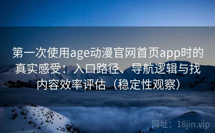 第一次使用age动漫官网首页app时的真实感受:入口路径、导航逻辑与找内容效率评估(稳定性观察) 第一次使用age动漫官网首页app时的真实感受:入口路径、导航逻辑与找内容效率评估(稳定性观察)