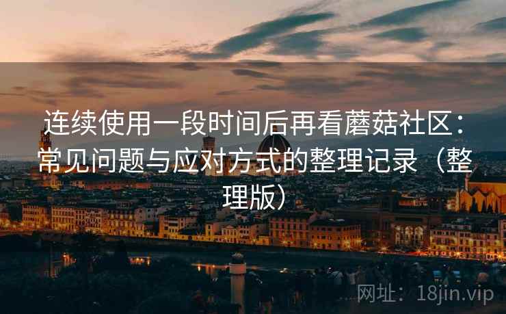 连续使用一段时间后再看蘑菇社区:常见问题与应对方式的整理记录(整理版) 连续使用一段时间后再看蘑菇社区:常见问题与应对方式的整理记录(整理版)