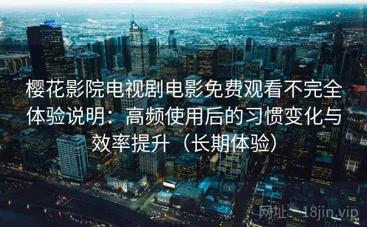 樱花影院电视剧电影免费观看不完全体验说明:高频使用后的习惯变化与效率提升(长期体验) 樱花影院电视剧电影免费观看不完全体验说明:高频使用后的习惯变化与效率提升(长期体验)