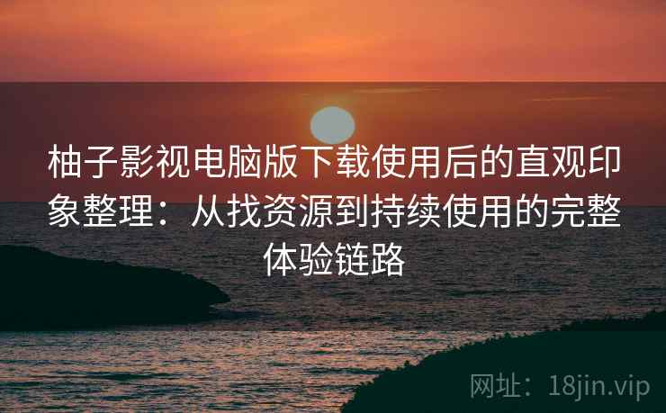 柚子影视电脑版下载使用后的直观印象整理：从找资源到持续使用的完整体验链路