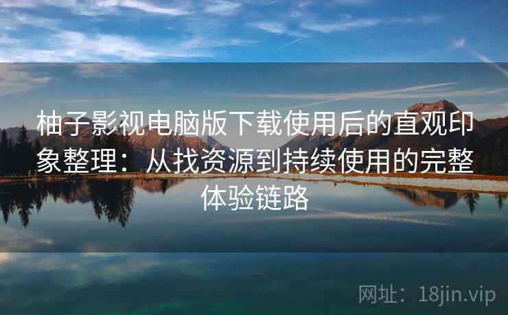 柚子影视电脑版下载使用后的直观印象整理：从找资源到持续使用的完整体验链路