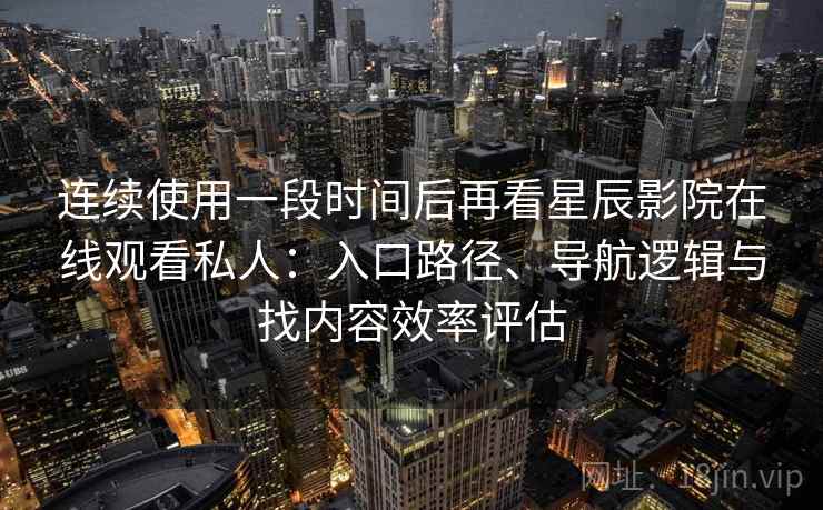 连续使用一段时间后再看星辰影院在线观看私人：入口路径、导航逻辑与找内容效率评估