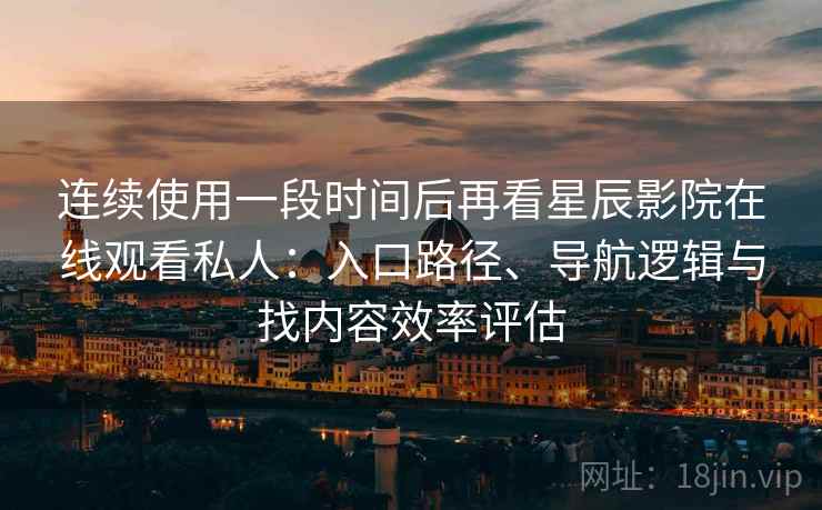 连续使用一段时间后再看星辰影院在线观看私人：入口路径、导航逻辑与找内容效率评估