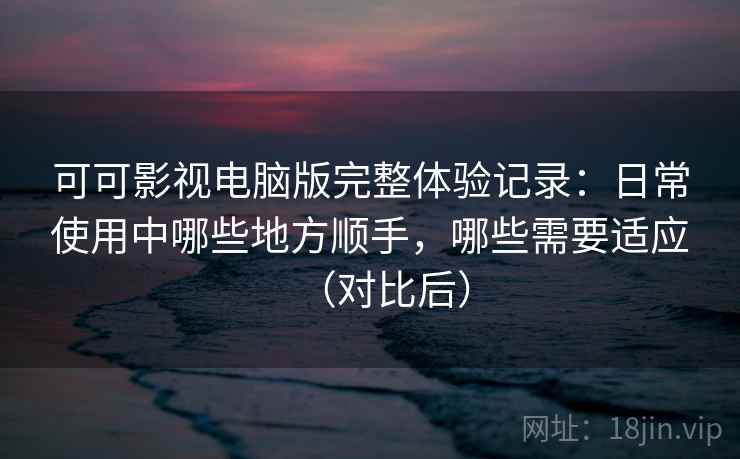 可可影视电脑版完整体验记录:日常使用中哪些地方顺手,哪些需要适应(对比后) 可可影视电脑版完整体验记录:日常使用中哪些地方顺手,哪些需要适应(对比后)