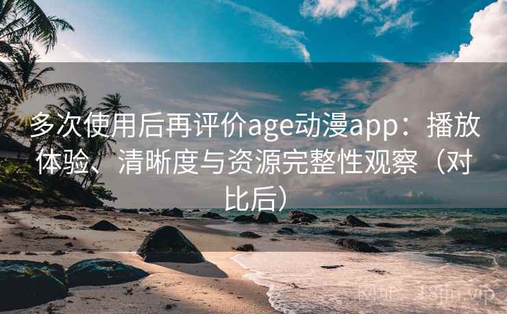 多次使用后再评价age动漫app:播放体验、清晰度与资源完整性观察(对比后) 多次使用后再评价age动漫app:播放体验、清晰度与资源完整性观察(对比后)