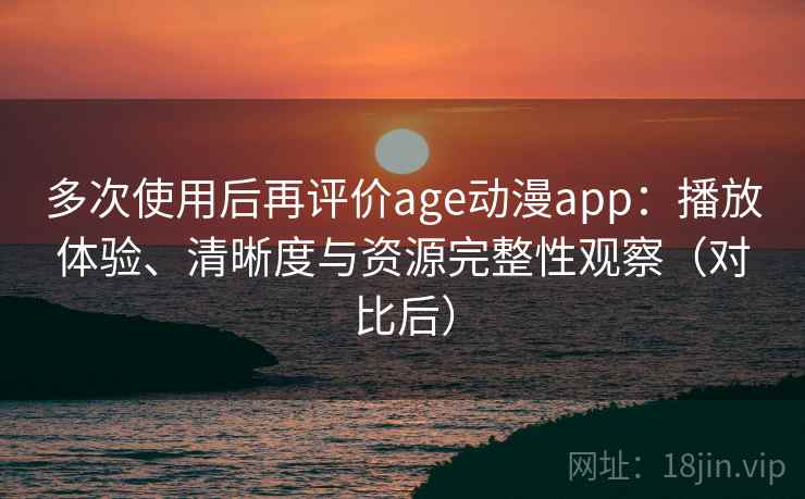 多次使用后再评价age动漫app:播放体验、清晰度与资源完整性观察(对比后) 多次使用后再评价age动漫app:播放体验、清晰度与资源完整性观察(对比后)