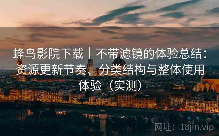 蜂鸟影院下载|不带滤镜的体验总结:资源更新节奏、分类结构与整体使用体验(实测) 蜂鸟影院下载|不带滤镜的体验总结:资源更新节奏、分类结构与整体使用体验(实测)