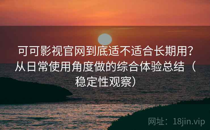 可可影视官网到底适不适合长期用?从日常使用角度做的综合体验总结(稳定性观察) 可可影视官网到底适不适合长期用?从日常使用角度做的综合体验总结(稳定性观察)