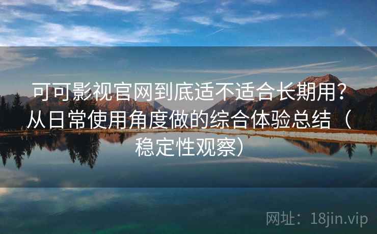 可可影视官网到底适不适合长期用?从日常使用角度做的综合体验总结(稳定性观察) 可可影视官网到底适不适合长期用?从日常使用角度做的综合体验总结(稳定性观察)