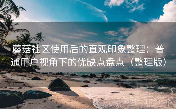 蘑菇社区使用后的直观印象整理：普通用户视角下的优缺点盘点（整理版）