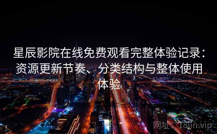 星辰影院在线免费观看完整体验记录：资源更新节奏、分类结构与整体使用体验