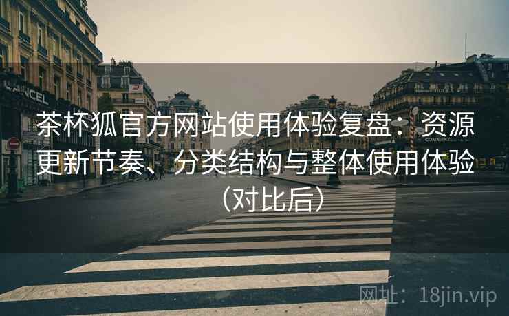 茶杯狐官方网站使用体验复盘:资源更新节奏、分类结构与整体使用体验(对比后) 茶杯狐官方网站使用体验复盘:资源更新节奏、分类结构与整体使用体验(对比后)