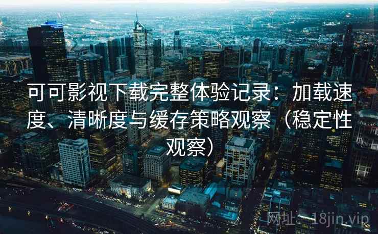 可可影视下载完整体验记录:加载速度、清晰度与缓存策略观察(稳定性观察) 可可影视下载完整体验记录:加载速度、清晰度与缓存策略观察(稳定性观察)