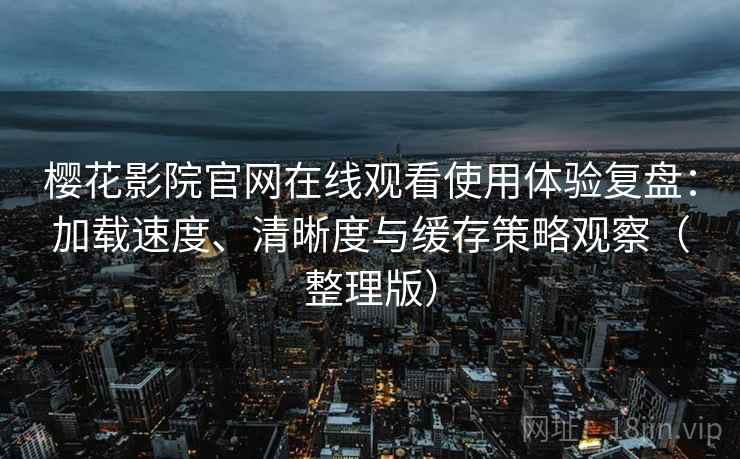 樱花影院官网在线观看使用体验复盘：加载速度、清晰度与缓存策略观察（整理版）