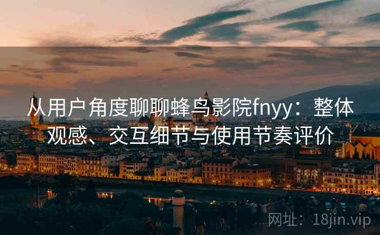 从用户角度聊聊蜂鸟影院fnyy:整体观感、交互细节与使用节奏评价 从用户角度聊聊蜂鸟影院fnyy:整体观感、交互细节与使用节奏评价