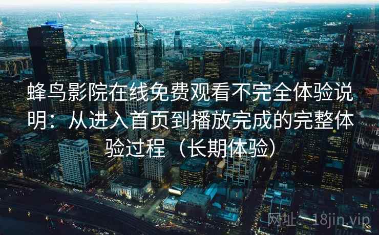 蜂鸟影院在线免费观看不完全体验说明：从进入首页到播放完成的完整体验过程（长期体验）