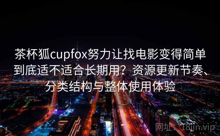 茶杯狐cupfox努力让找电影变得简单到底适不适合长期用？资源更新节奏、分类结构与整体使用体验