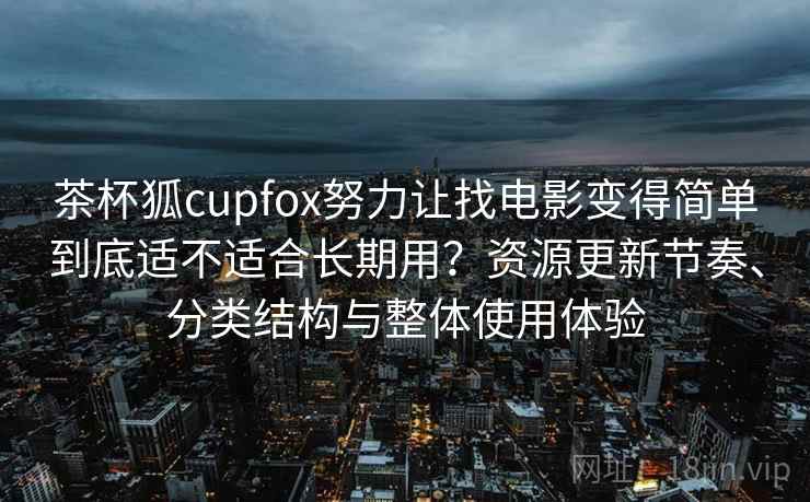 茶杯狐cupfox努力让找电影变得简单到底适不适合长期用？资源更新节奏、分类结构与整体使用体验