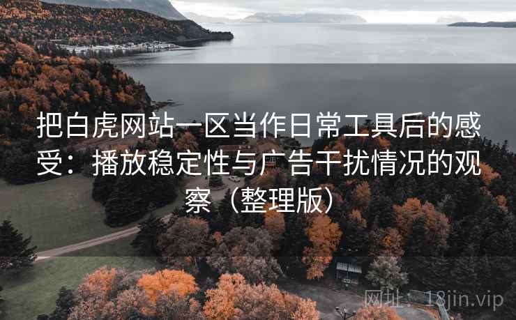 把白虎网站一区当作日常工具后的感受：播放稳定性与广告干扰情况的观察（整理版）