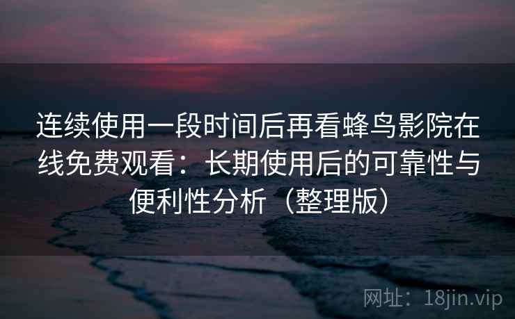 连续使用一段时间后再看蜂鸟影院在线免费观看：长期使用后的可靠性与便利性分析（整理版）