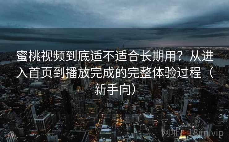 蜜桃视频到底适不适合长期用？从进入首页到播放完成的完整体验过程（新手向）