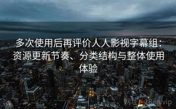 多次使用后再评价人人影视字幕组：资源更新节奏、分类结构与整体使用体验