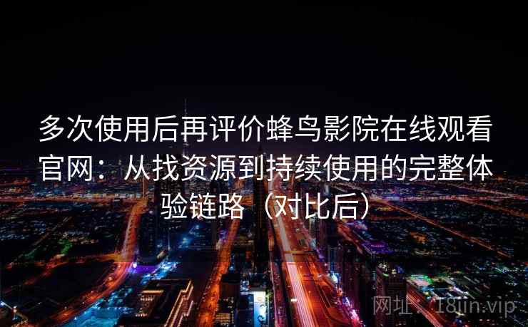多次使用后再评价蜂鸟影院在线观看官网：从找资源到持续使用的完整体验链路（对比后）