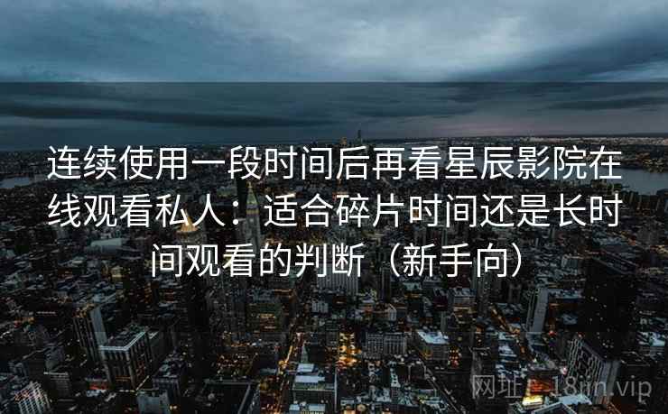 连续使用一段时间后再看星辰影院在线观看私人：适合碎片时间还是长时间观看的判断（新手向）