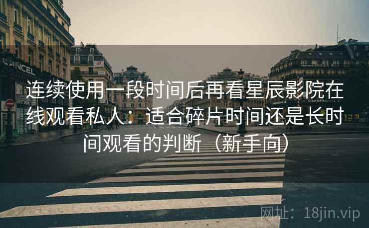连续使用一段时间后再看星辰影院在线观看私人：适合碎片时间还是长时间观看的判断（新手向）